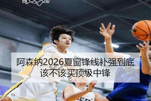 阿森纳2026夏窗锋线补强到底该不该买顶级中锋