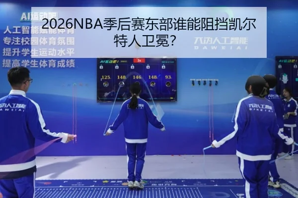 2026NBA季后赛东部谁能阻挡凯尔特人卫冕？
